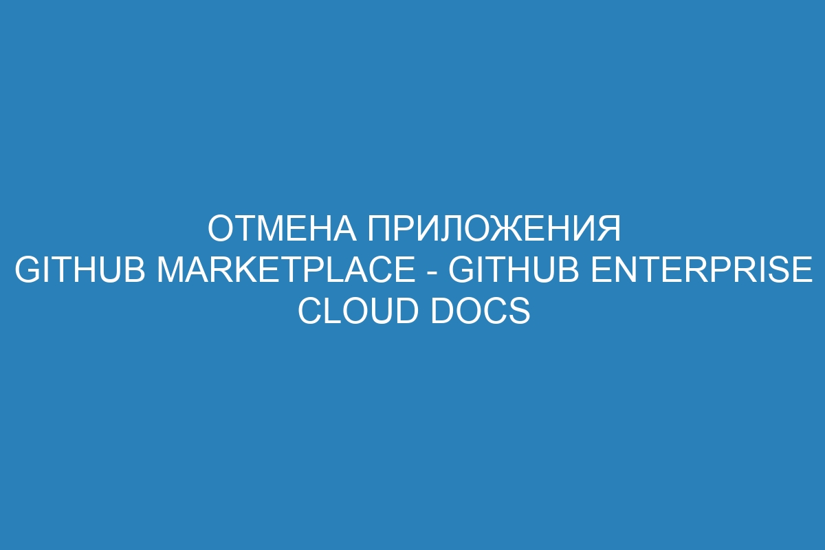 Отмена приложения GitHub Marketplace - GitHub Enterprise Cloud Docs