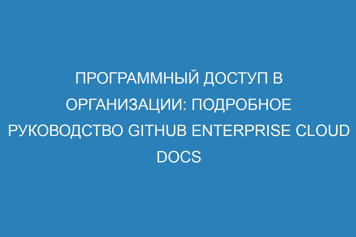 Программный доступ в организации: подробное руководство GitHub Enterprise Cloud Docs