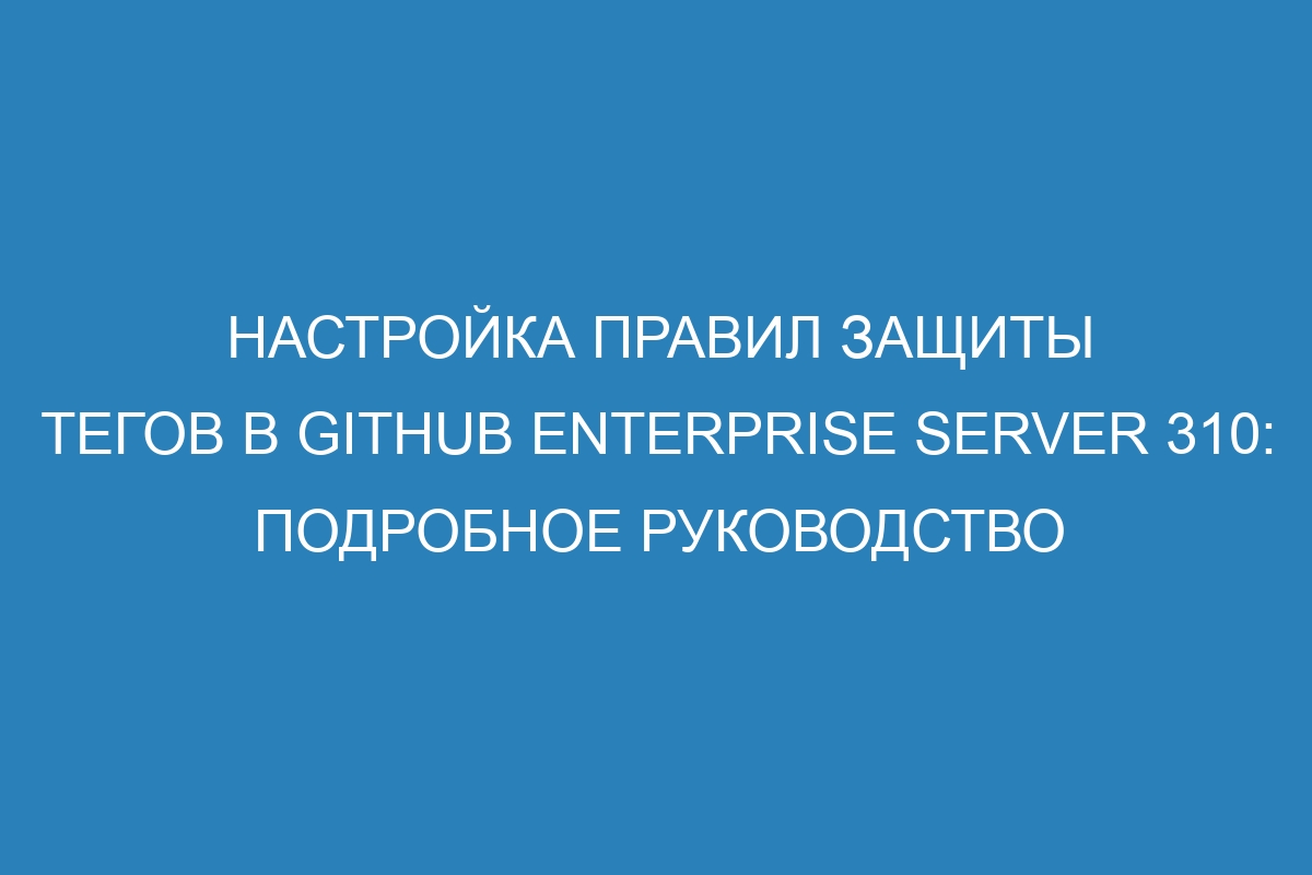 Настройка правил защиты тегов в GitHub Enterprise Server 310: подробное руководство