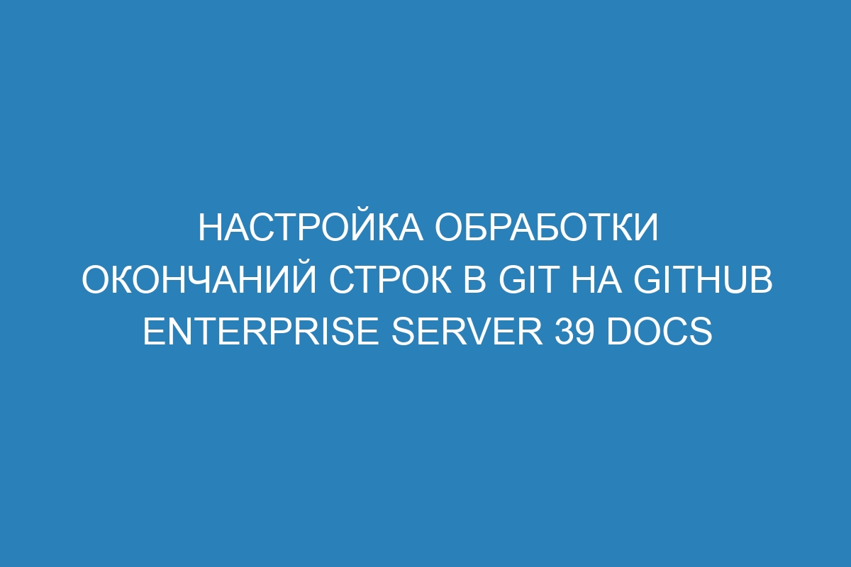 Настройка обработки окончаний строк в Git на GitHub Enterprise Server 39 Docs