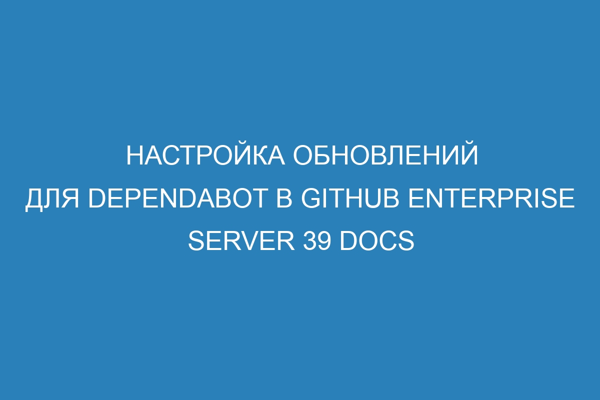 Настройка обновлений для Dependabot в GitHub Enterprise Server 39 Docs