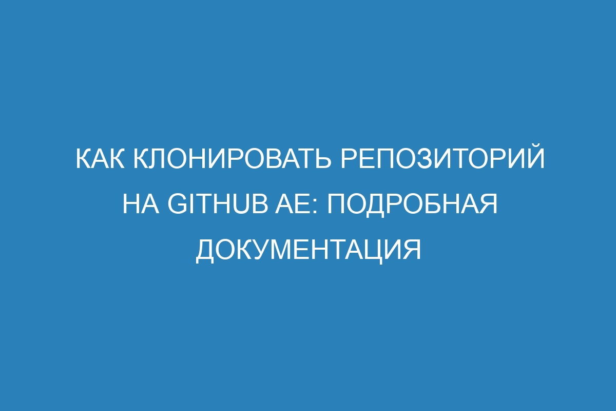 Как клонировать репозиторий на GitHub AE: подробная документация