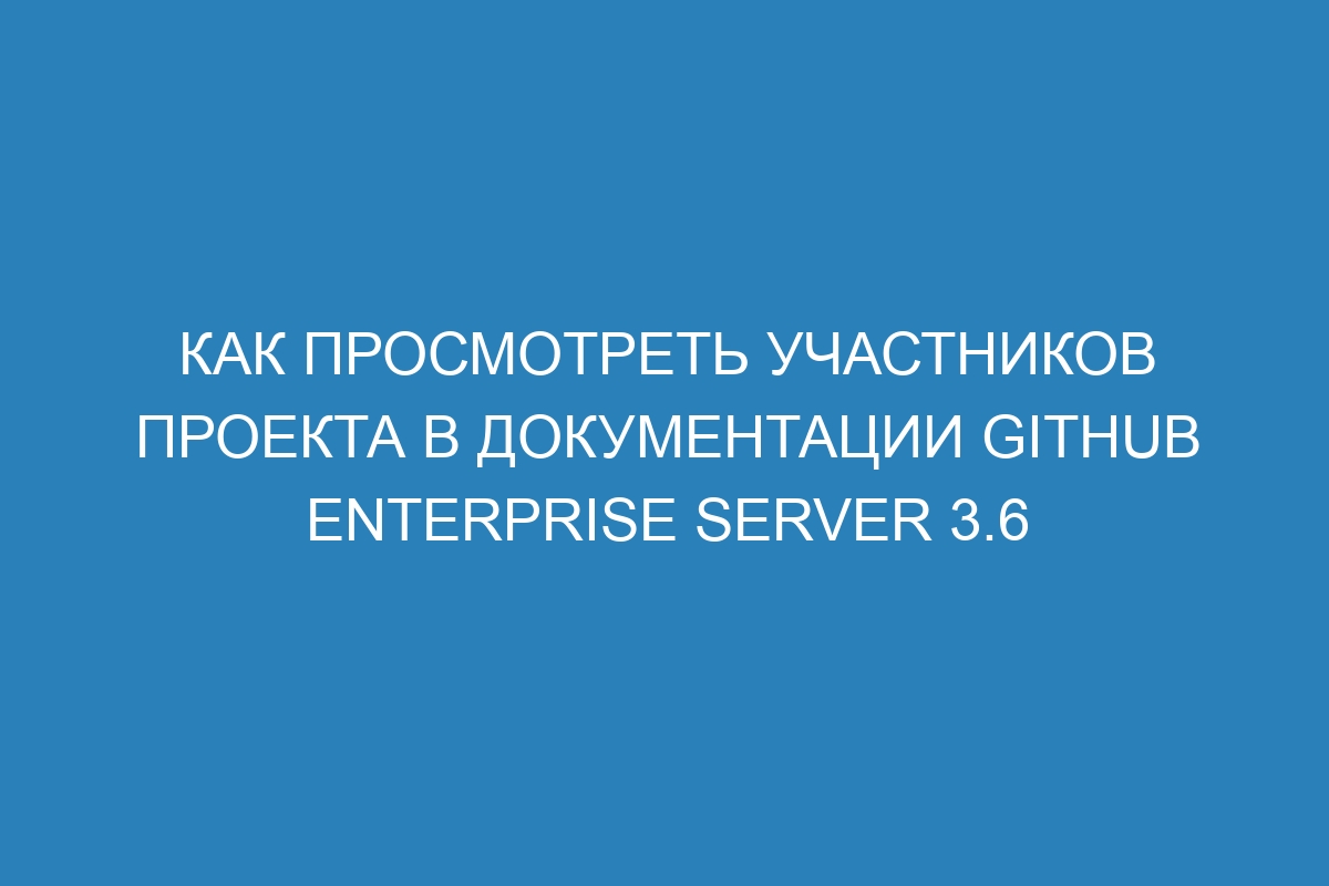 Как просмотреть участников проекта в документации GitHub Enterprise Server 3.6