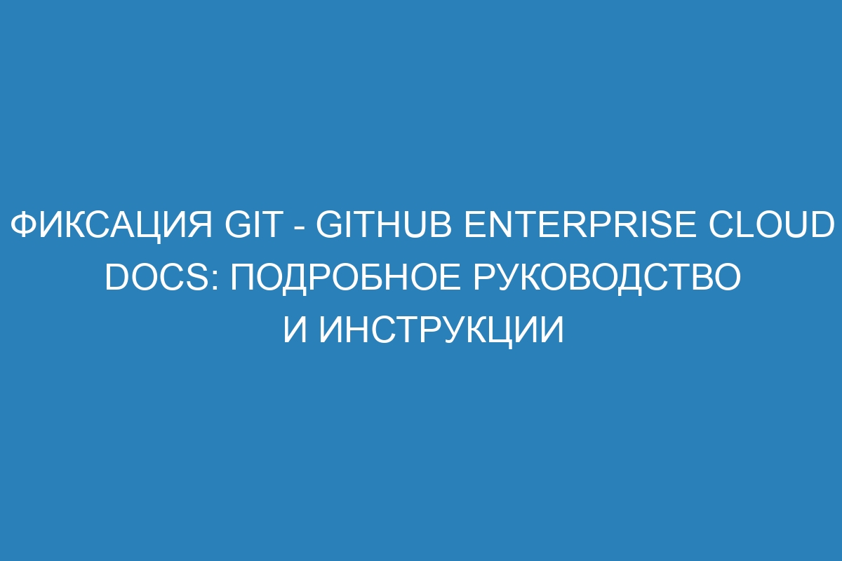 Фиксация Git - GitHub Enterprise Cloud Docs: подробное руководство и инструкции