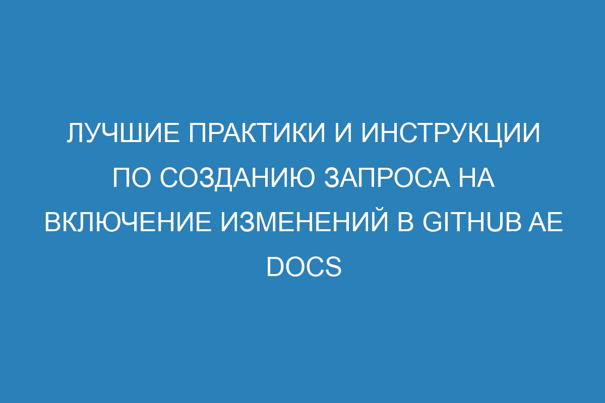 Лучшие практики и инструкции по созданию запроса на включение изменений в GitHub AE Docs