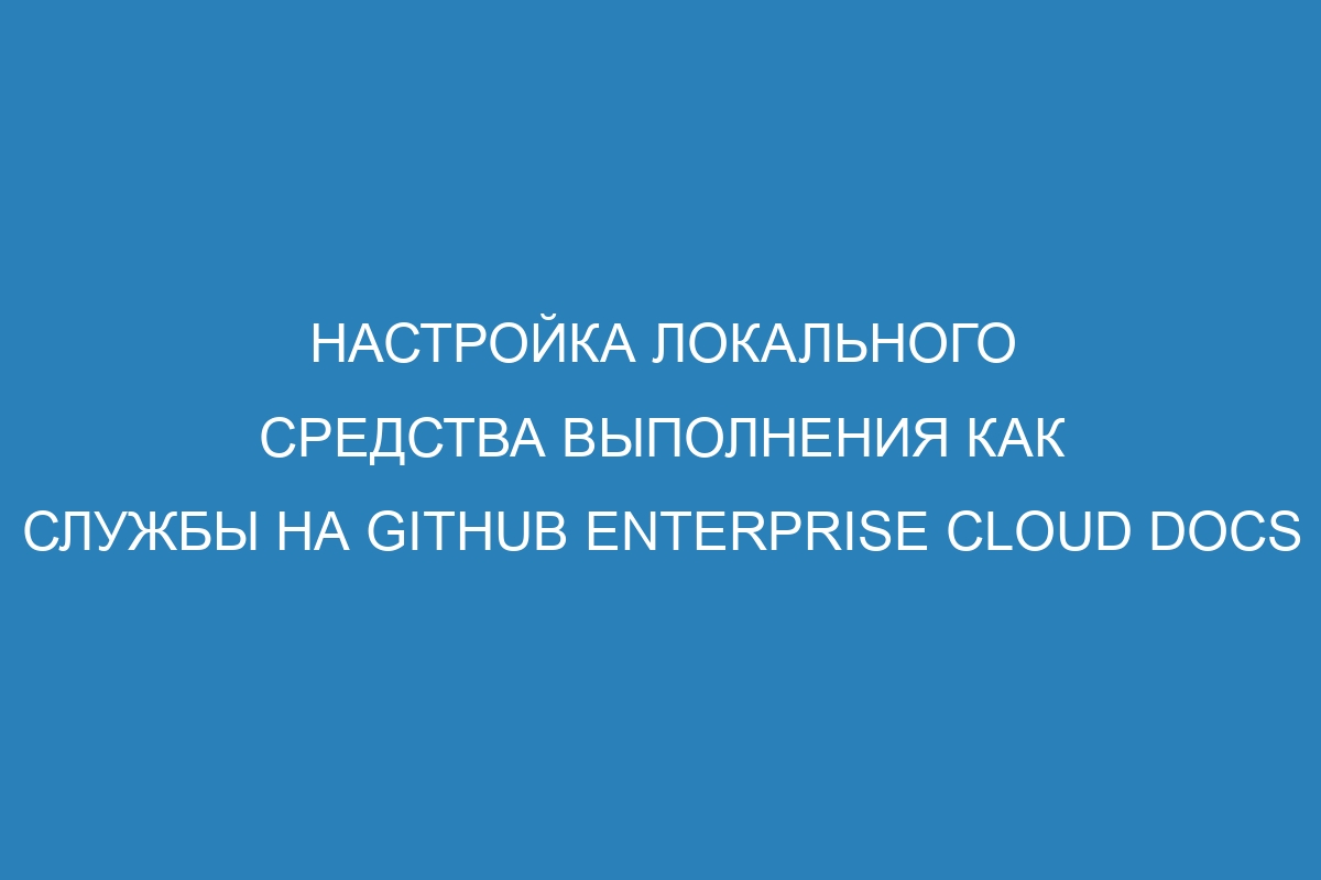 Настройка локального средства выполнения как службы на GitHub Enterprise Cloud Docs