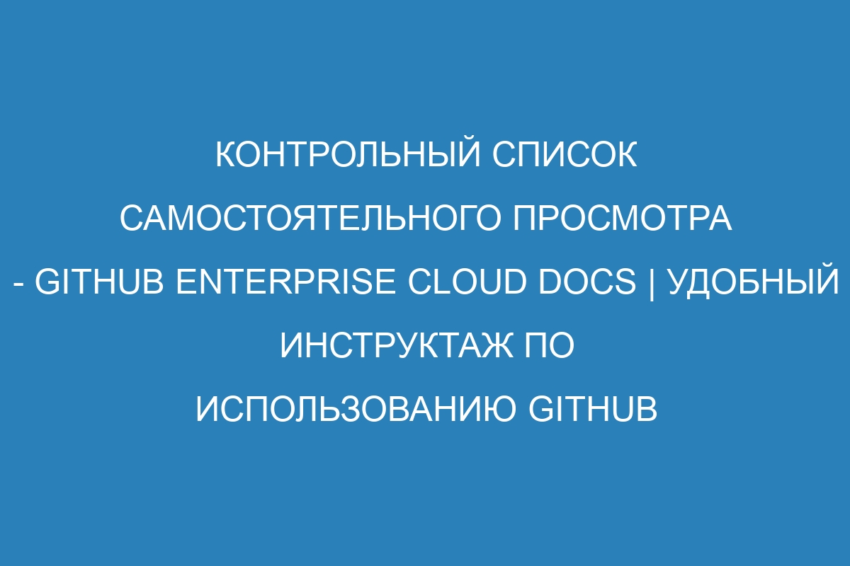 Контрольный список самостоятельного просмотра - GitHub Enterprise Cloud Docs | Удобный инструктаж по использованию GitHub Enterprise Cloud