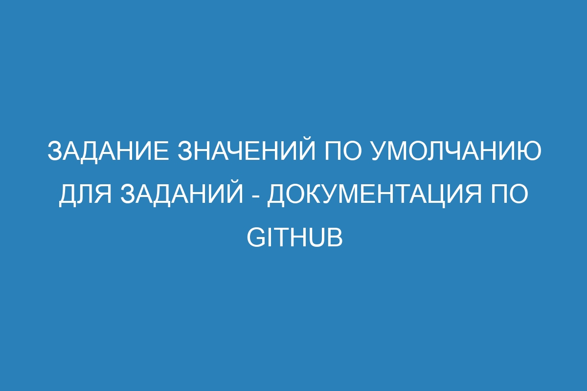 Задание значений по умолчанию для заданий - Документация по GitHub