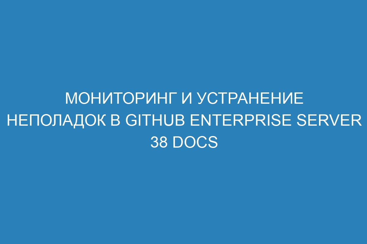 Мониторинг и устранение неполадок в GitHub Enterprise Server 38 Docs