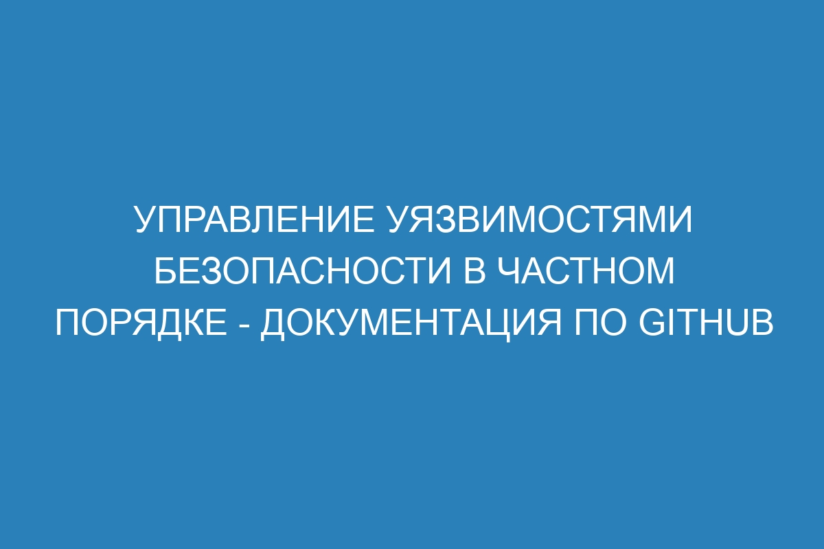 Управление уязвимостями безопасности в частном порядке - Документация по GitHub