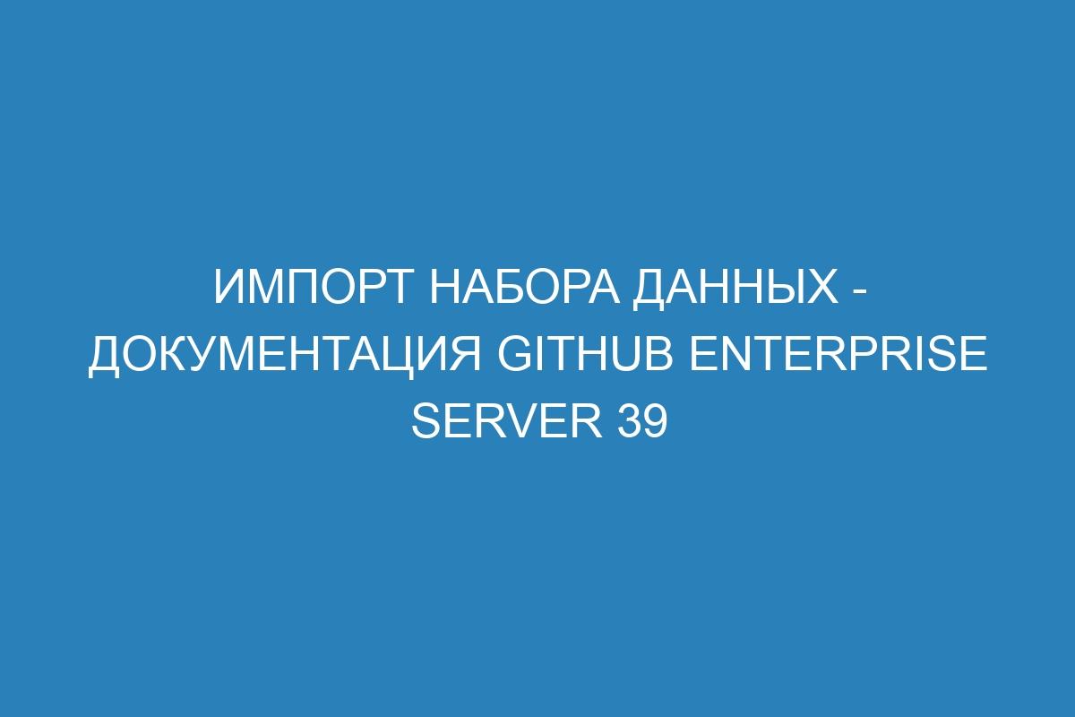 Импорт набора данных - документация GitHub Enterprise Server 39