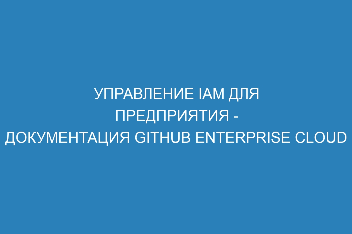 Управление IAM для предприятия - документация GitHub Enterprise Cloud