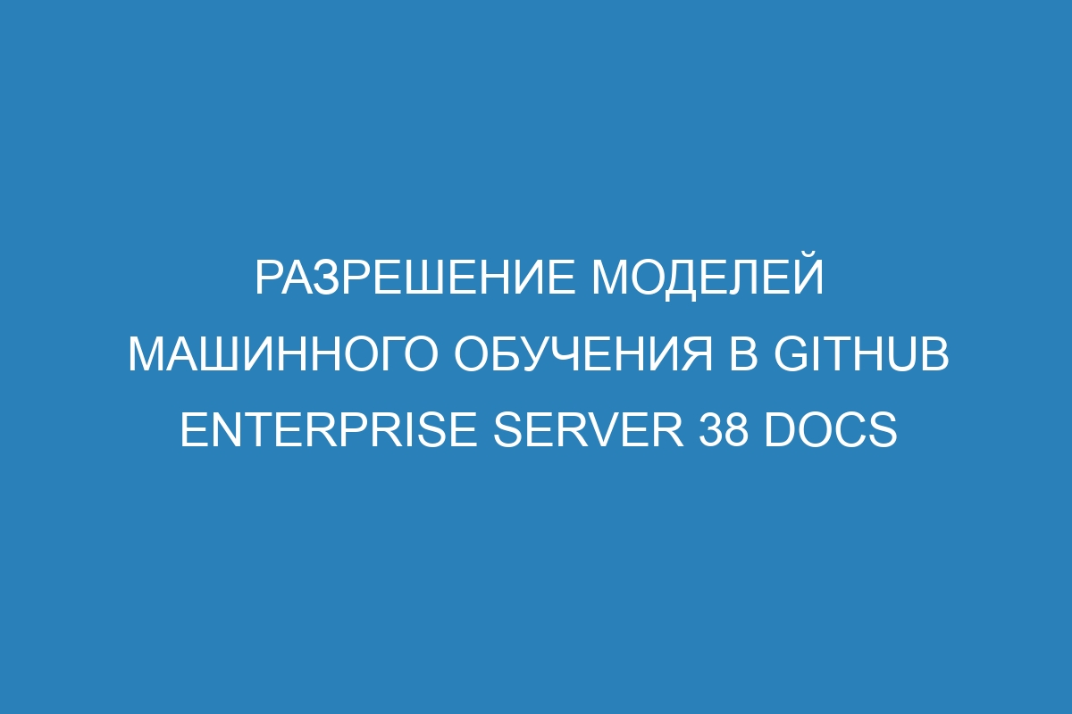 Разрешение моделей машинного обучения в GitHub Enterprise Server 38 Docs