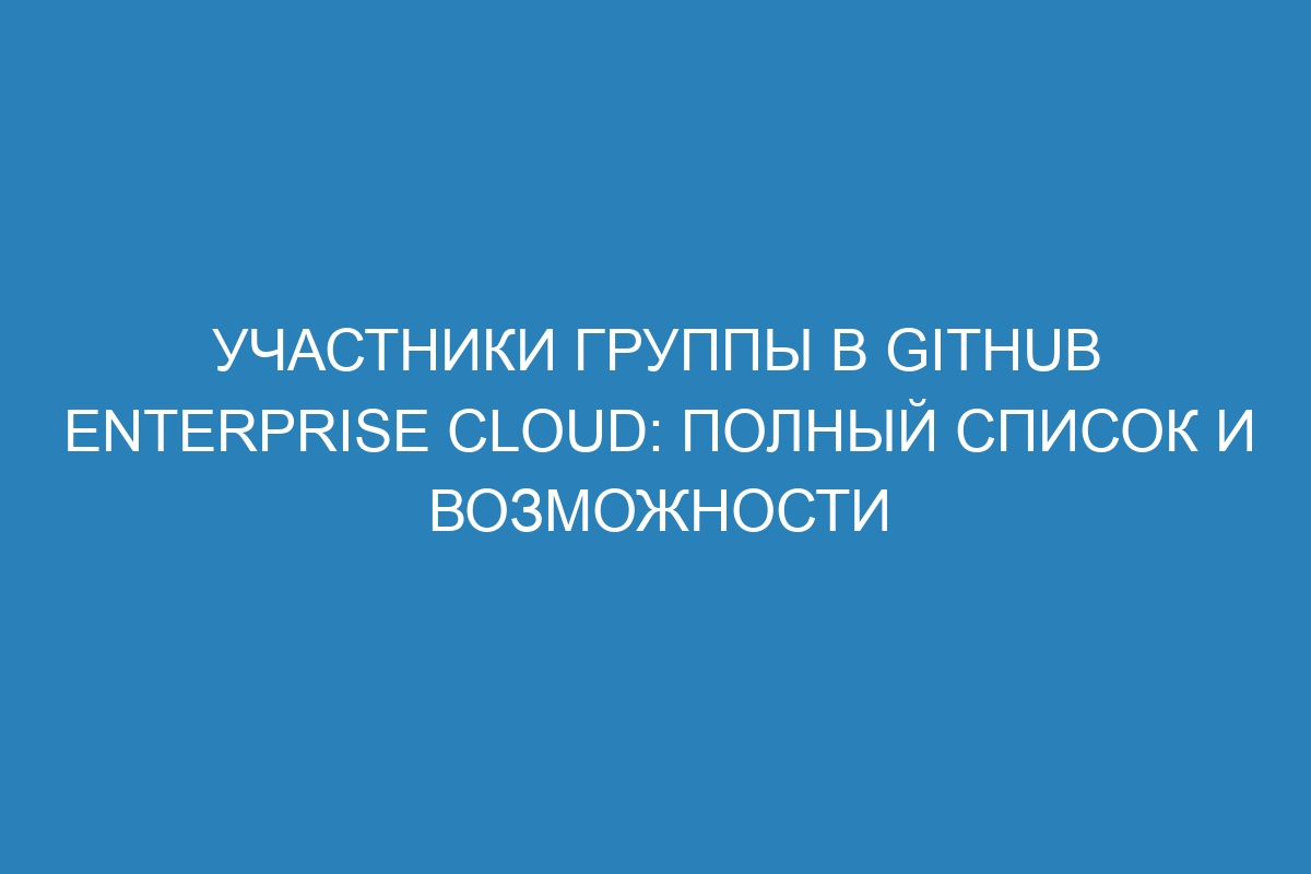 Участники группы в GitHub Enterprise Cloud: полный список и возможности