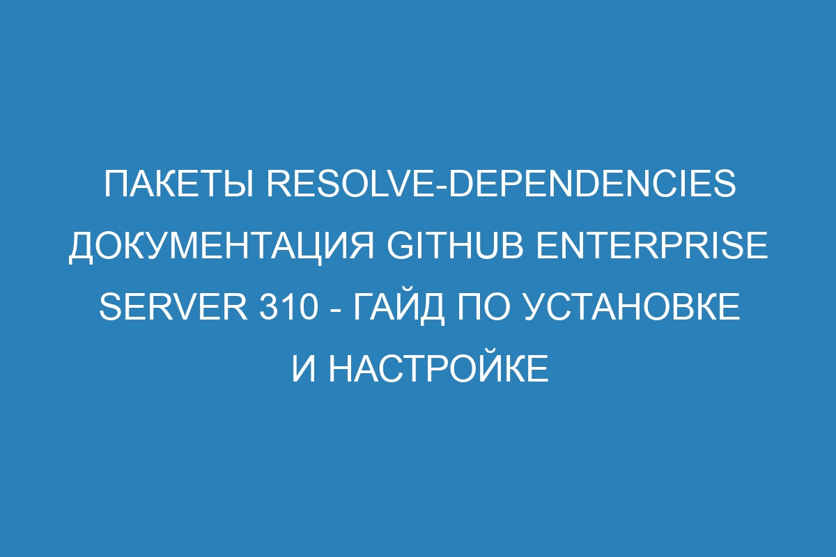 Пакеты resolve-dependencies документация GitHub Enterprise Server 310 - Гайд по установке и настройке