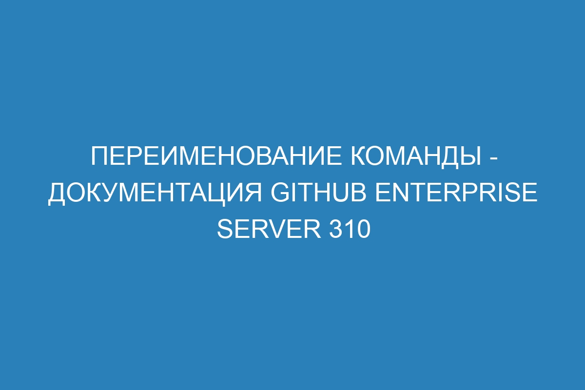 Переименование команды - документация GitHub Enterprise Server 310