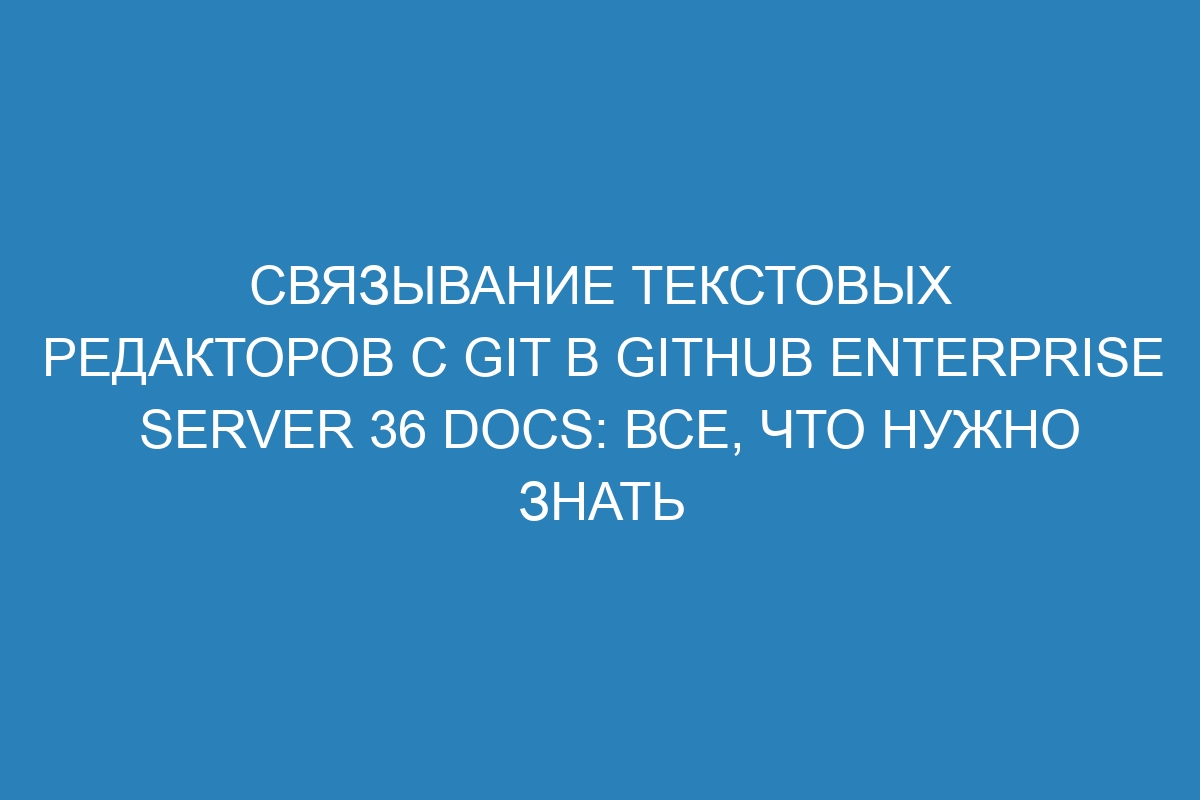 Связывание текстовых редакторов с Git в GitHub Enterprise Server 36 Docs: все, что нужно знать