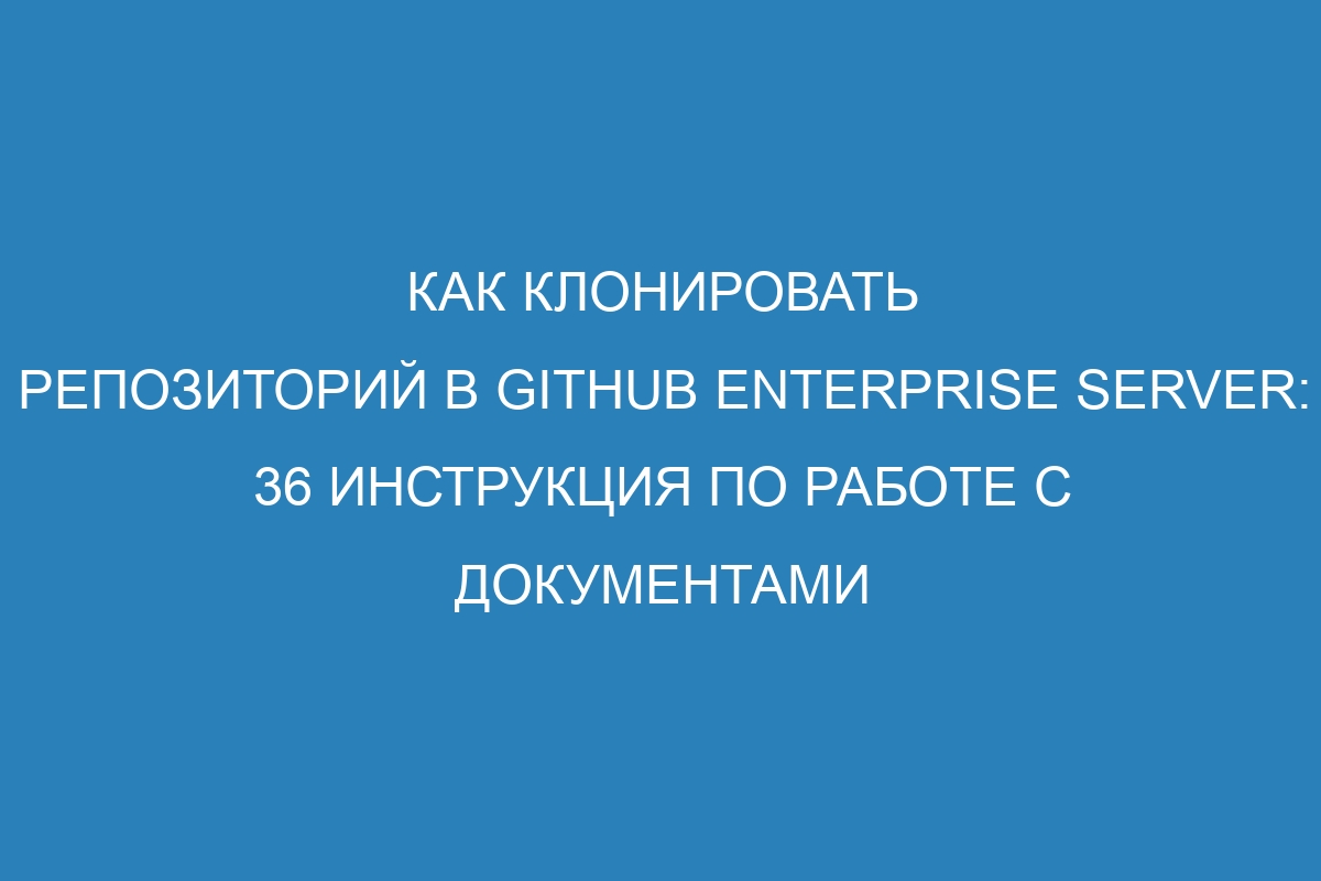 Как клонировать репозиторий в GitHub Enterprise Server: 36 инструкция по работе с документами