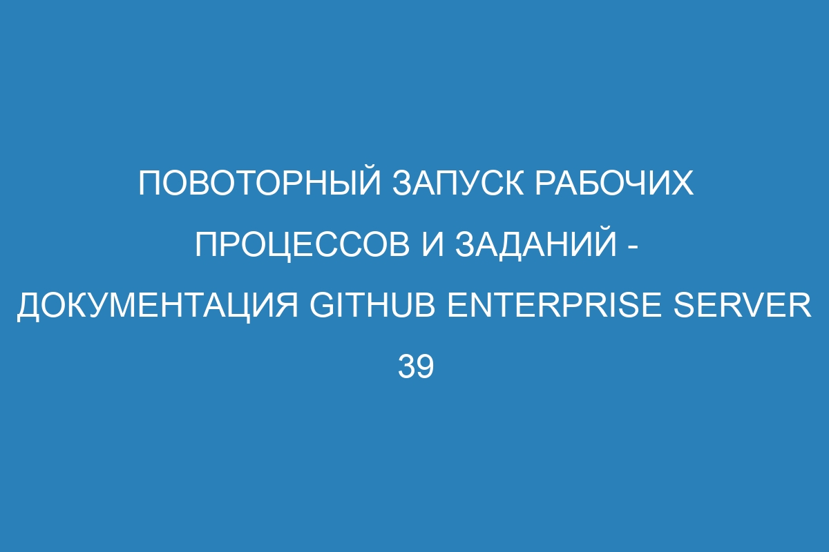 Повоторный запуск рабочих процессов и заданий - документация GitHub Enterprise Server 39