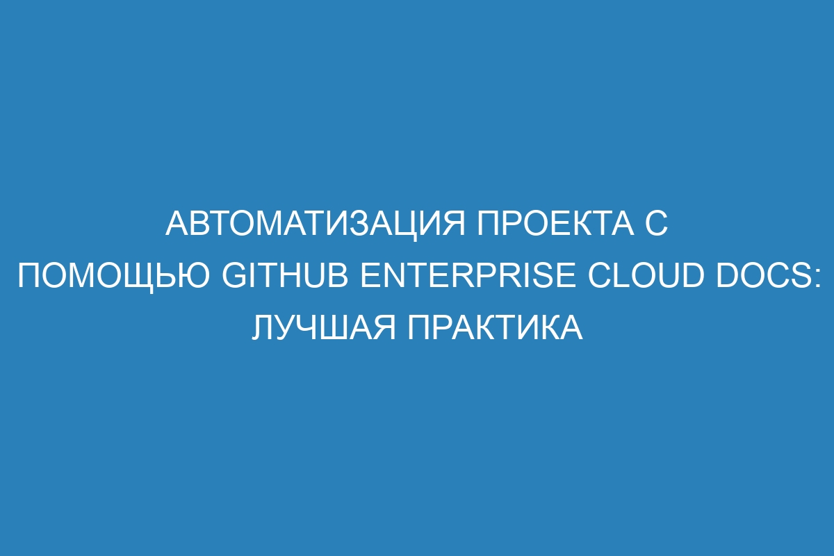 Автоматизация проекта с помощью GitHub Enterprise Cloud Docs: лучшая практика