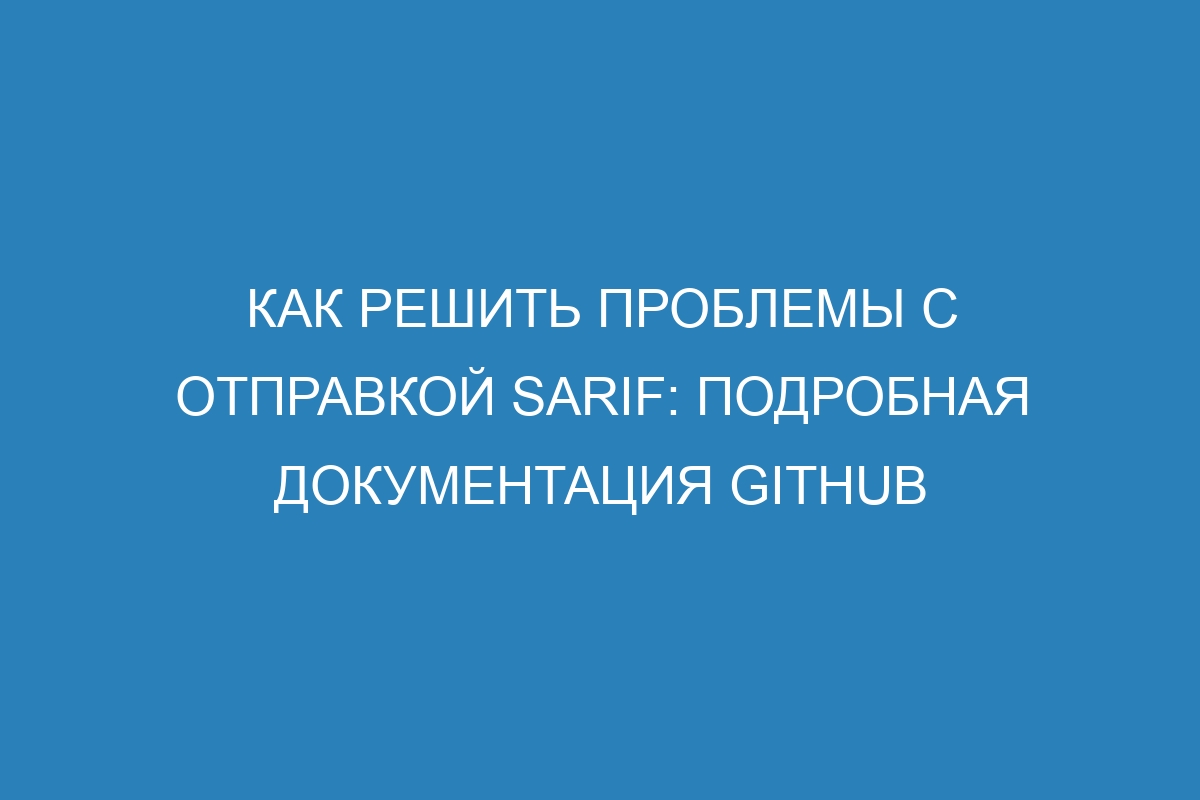 Как решить проблемы с отправкой SARIF: подробная документация GitHub