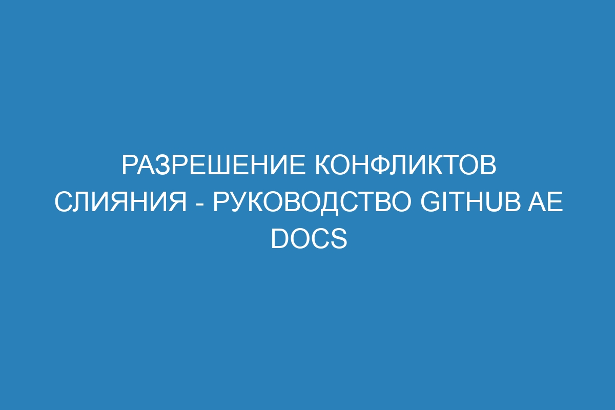 Разрешение конфликтов слияния - руководство GitHub AE Docs