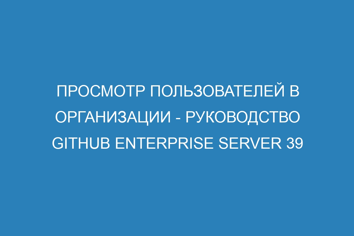 Просмотр пользователей в организации - руководство GitHub Enterprise Server 39