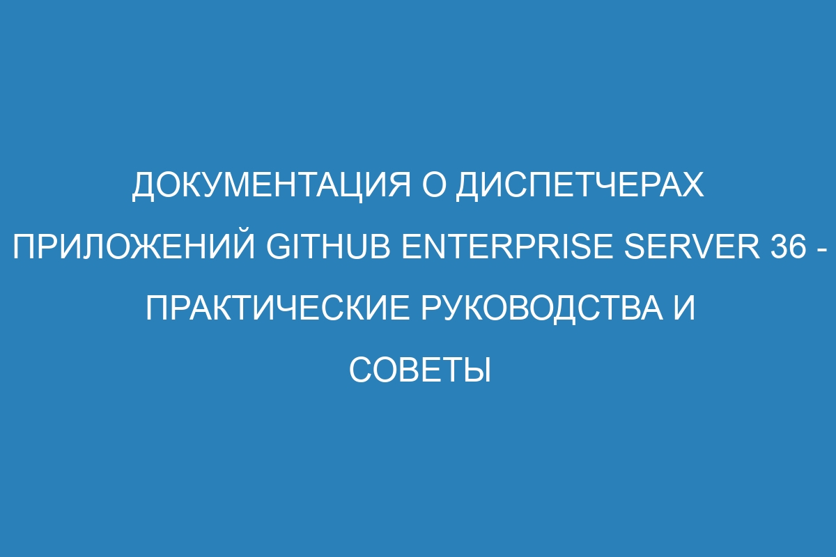 Документация о диспетчерах приложений GitHub Enterprise Server 36 - практические руководства и советы