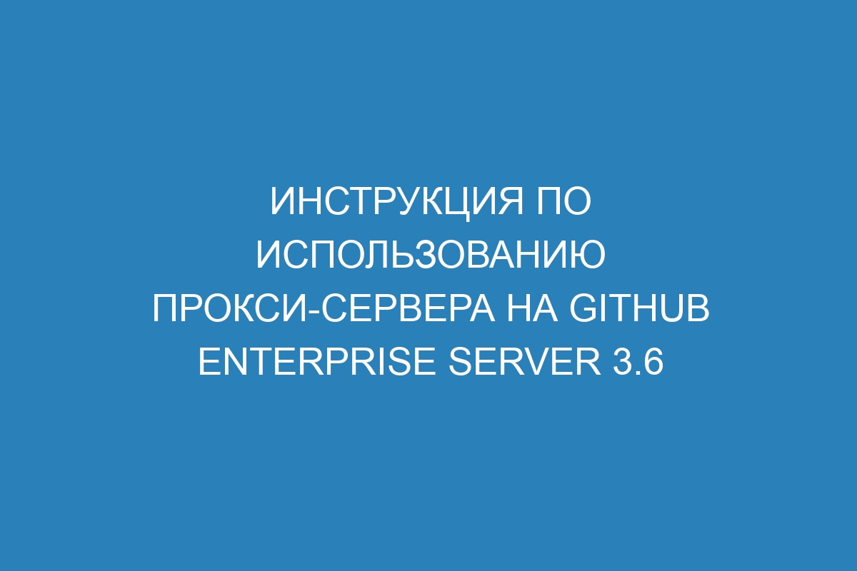 Инструкция по использованию прокси-сервера на GitHub Enterprise Server 3.6