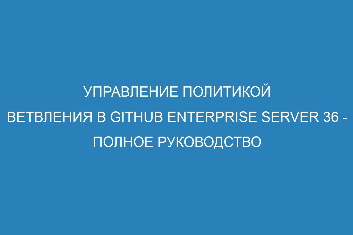 Управление политикой ветвления в GitHub Enterprise Server 36 - полное руководство