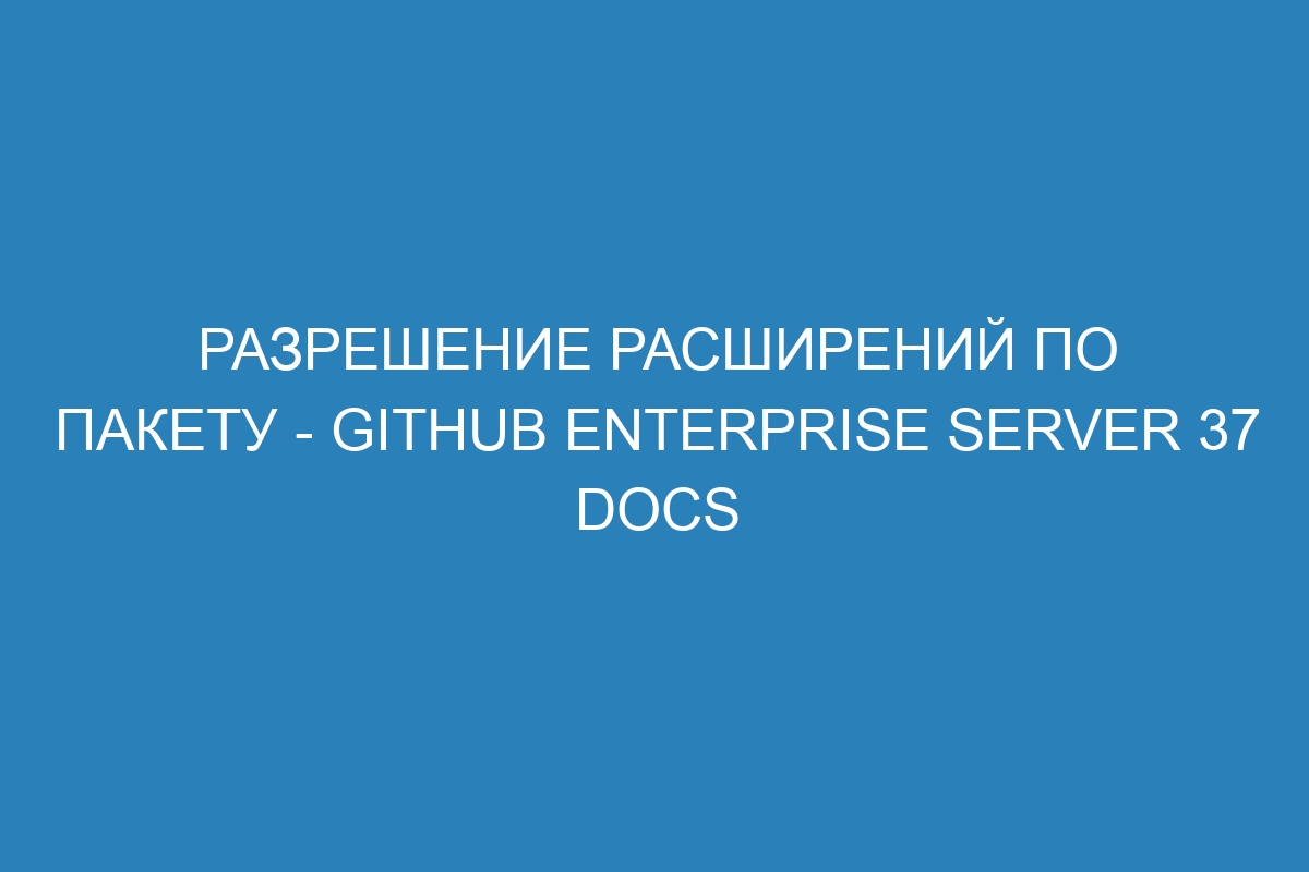 Разрешение расширений по пакету - GitHub Enterprise Server 37 Docs