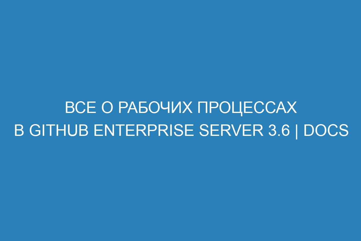 Все о рабочих процессах в GitHub Enterprise Server 3.6 | Docs