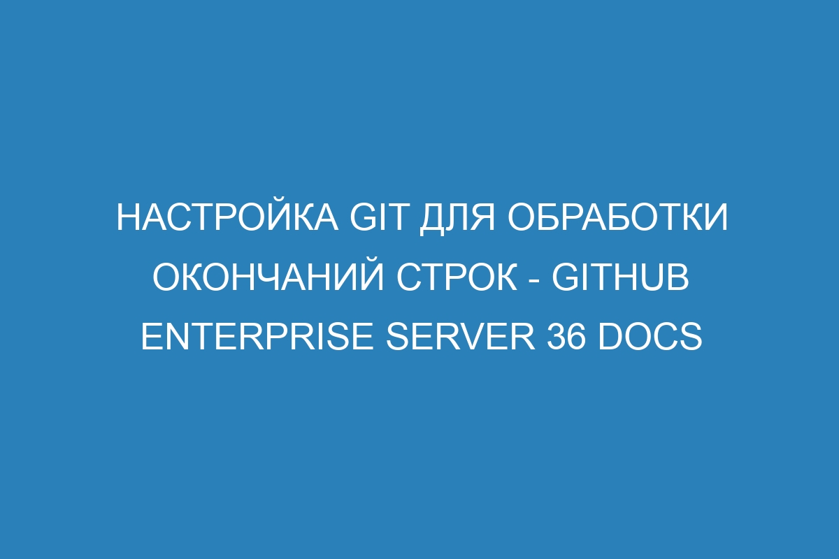 Настройка Git для обработки окончаний строк - GitHub Enterprise Server 36 Docs