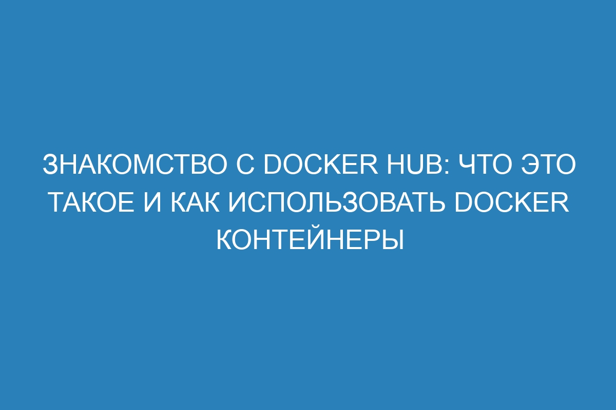 Знакомство с Docker Hub: что это такое и как использовать Docker контейнеры