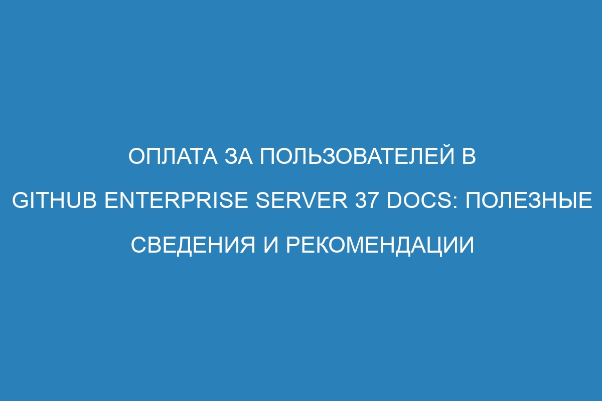 Оплата за пользователей в GitHub Enterprise Server 37 Docs: полезные сведения и рекомендации