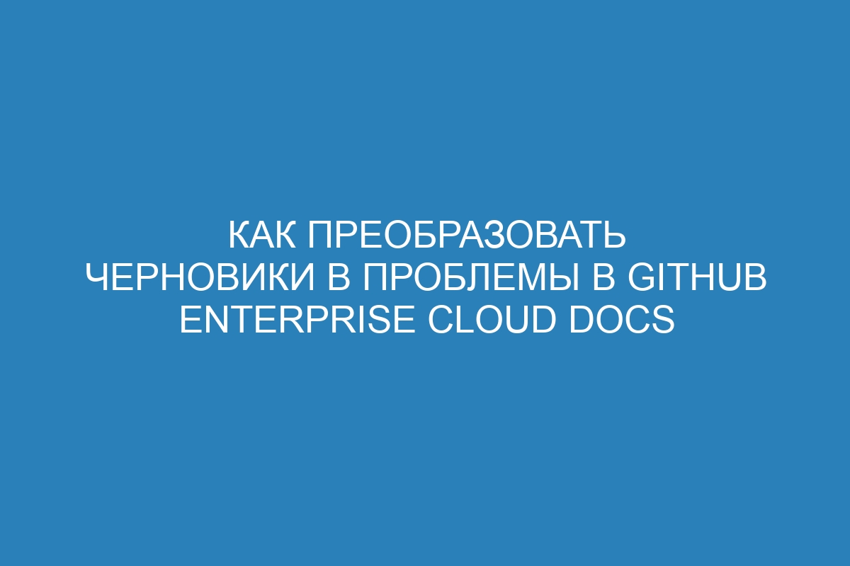 Как преобразовать черновики в проблемы в GitHub Enterprise Cloud Docs