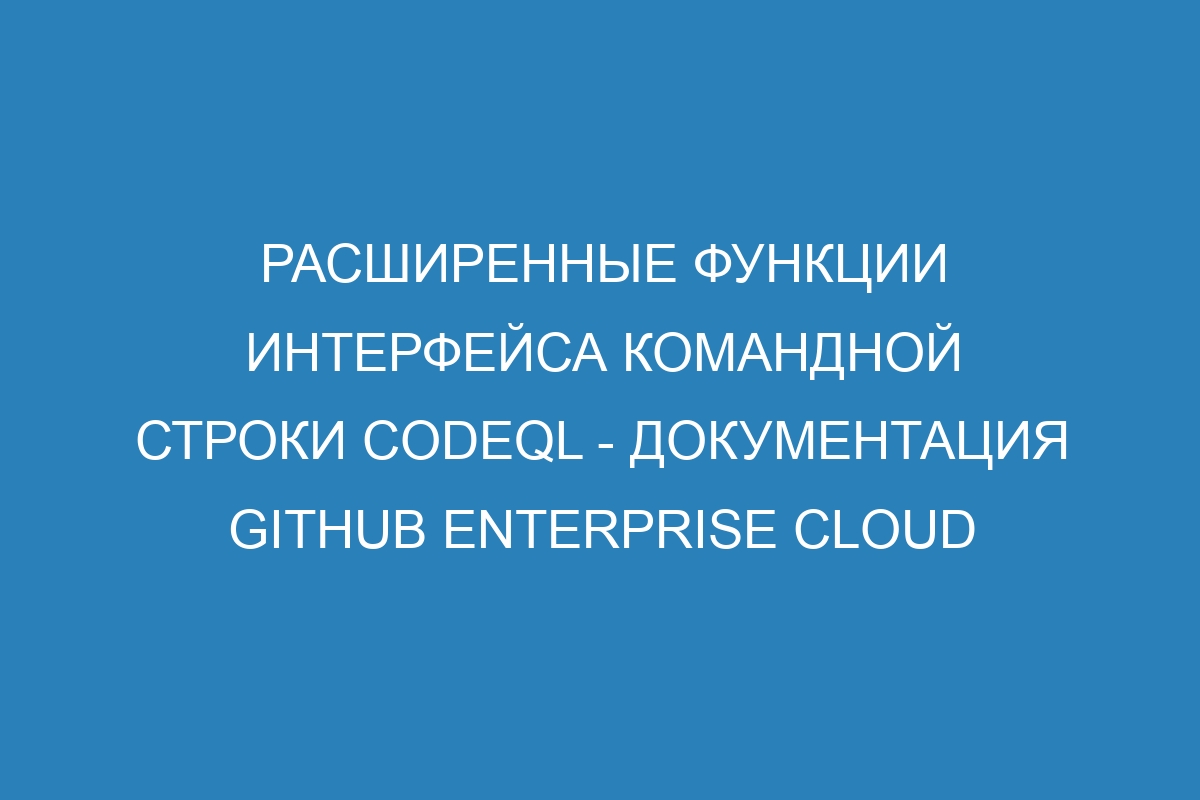 Расширенные функции интерфейса командной строки CodeQL - документация GitHub Enterprise Cloud