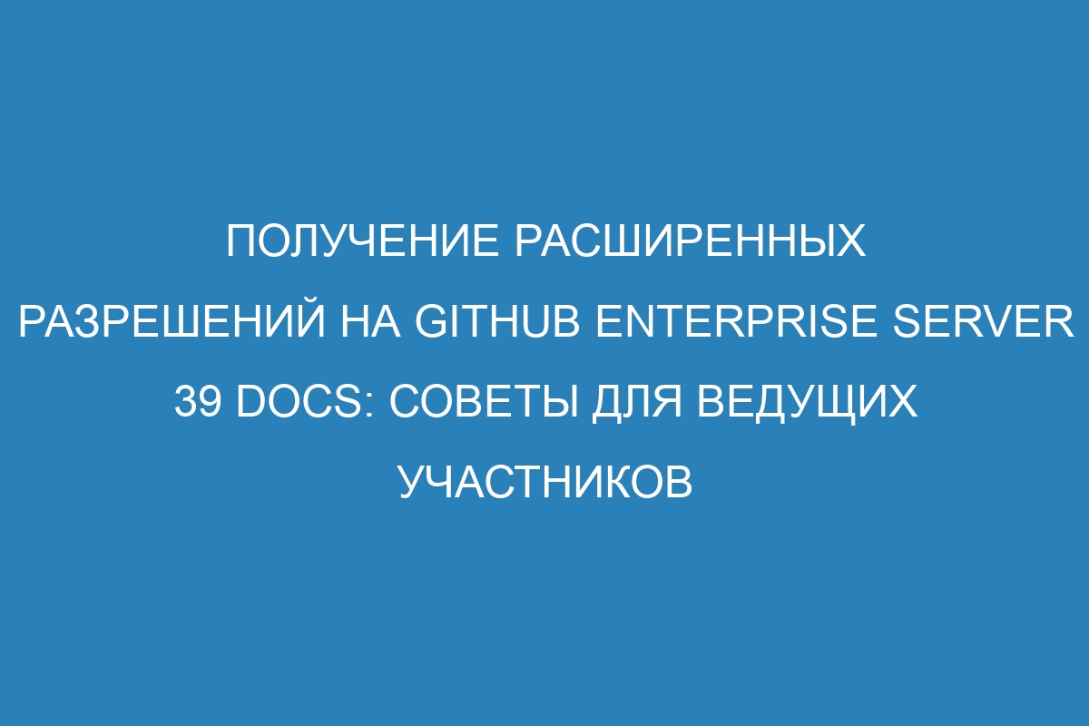 Получение расширенных разрешений на GitHub Enterprise Server 39 Docs: советы для ведущих участников