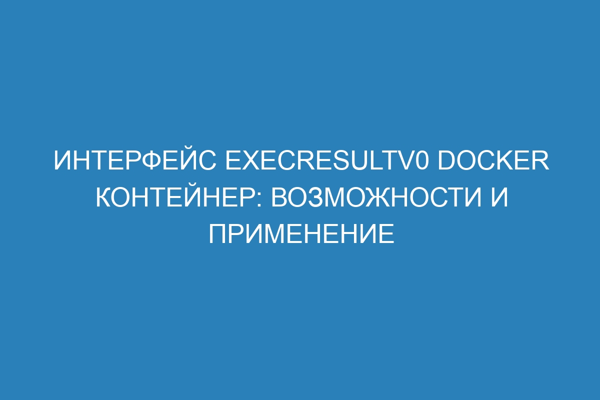 Интерфейс ExecResultV0 Docker контейнер: возможности и применение