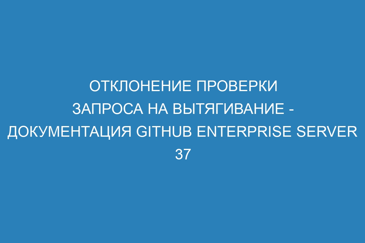 Отклонение проверки запроса на вытягивание - Документация GitHub Enterprise Server 37