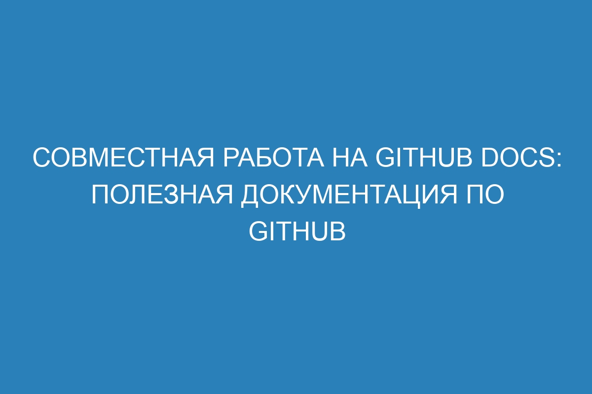 Совместная работа на GitHub Docs: полезная документация по GitHub