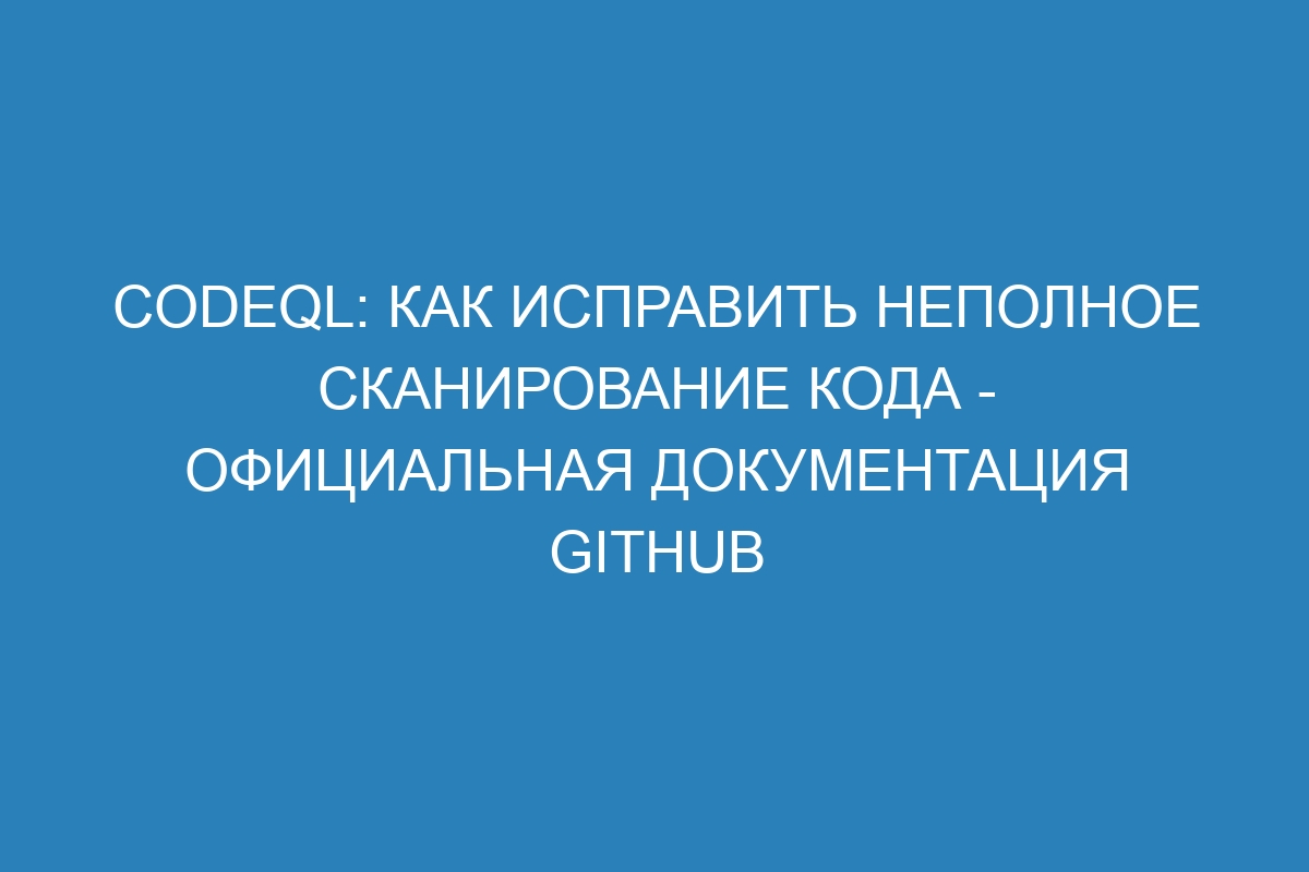 CodeQL: как исправить неполное сканирование кода - официальная документация GitHub