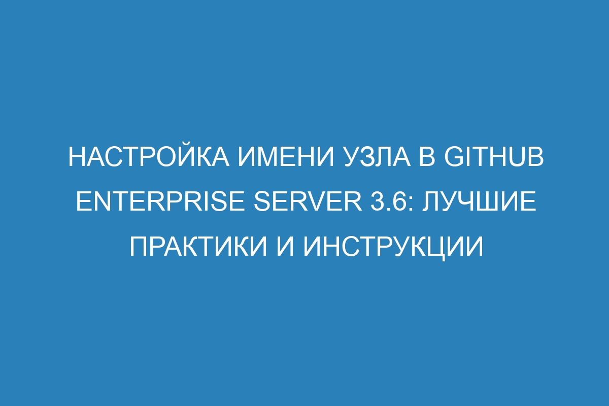 Настройка имени узла в GitHub Enterprise Server 3.6: лучшие практики и инструкции