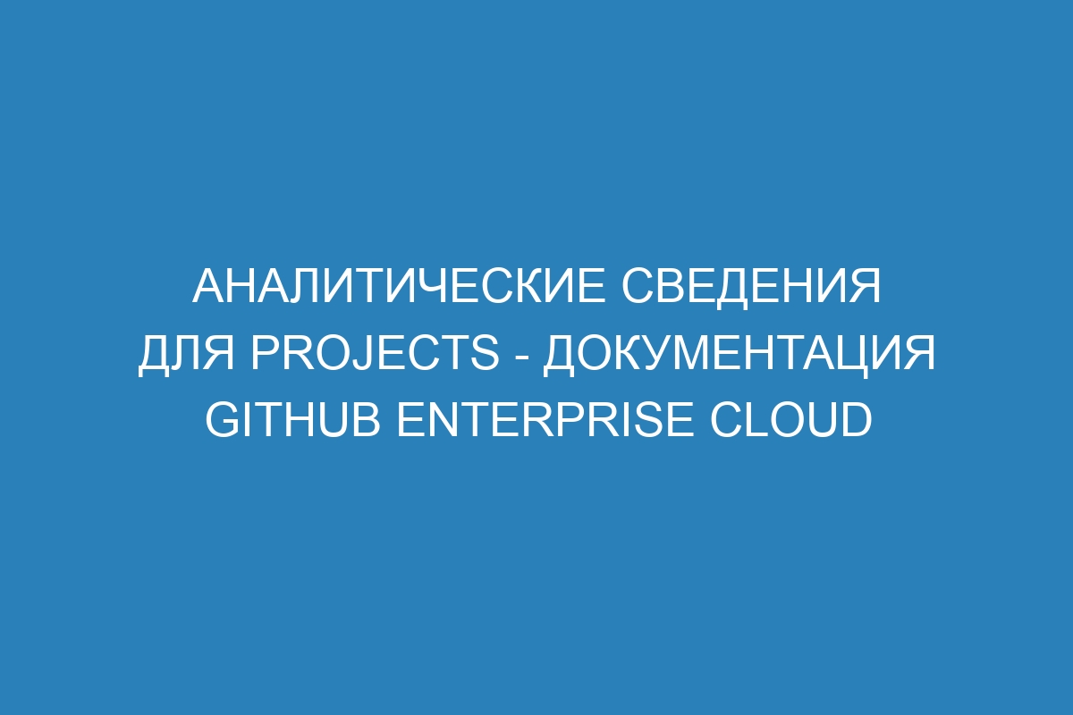 Аналитические сведения для Projects - документация GitHub Enterprise Cloud