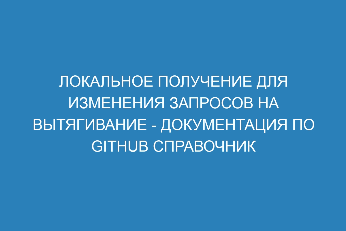 Локальное получение для изменения запросов на вытягивание - Документация по GitHub справочник