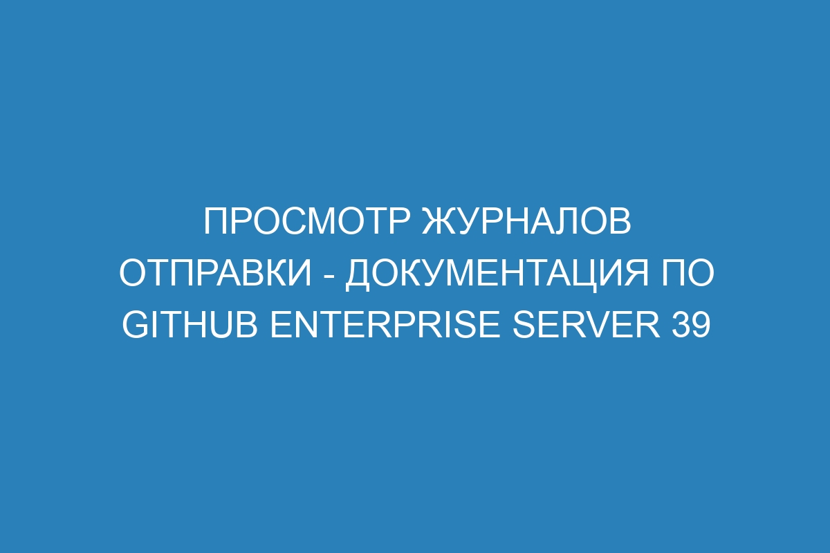 Просмотр журналов отправки - документация по GitHub Enterprise Server 39