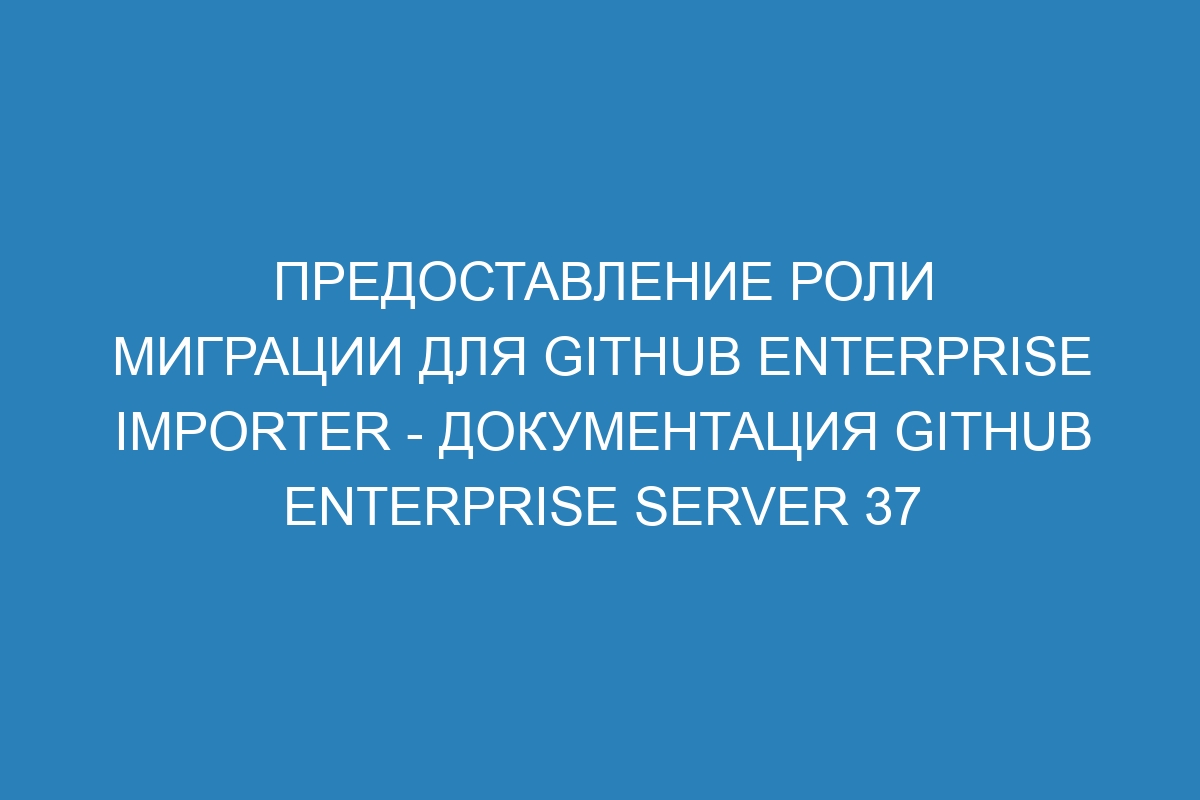 Предоставление роли миграции для GitHub Enterprise Importer - Документация GitHub Enterprise Server 37