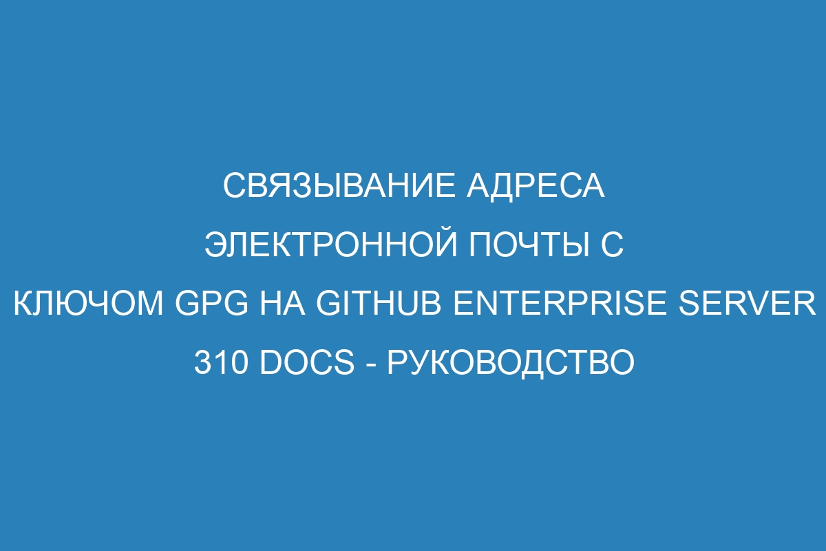 Связывание адреса электронной почты с ключом GPG на GitHub Enterprise Server 310 Docs - руководство