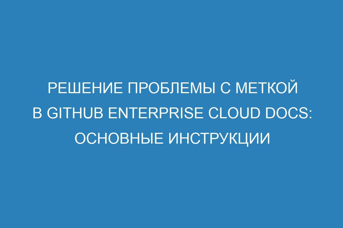 Решение проблемы с меткой в GitHub Enterprise Cloud Docs: основные инструкции