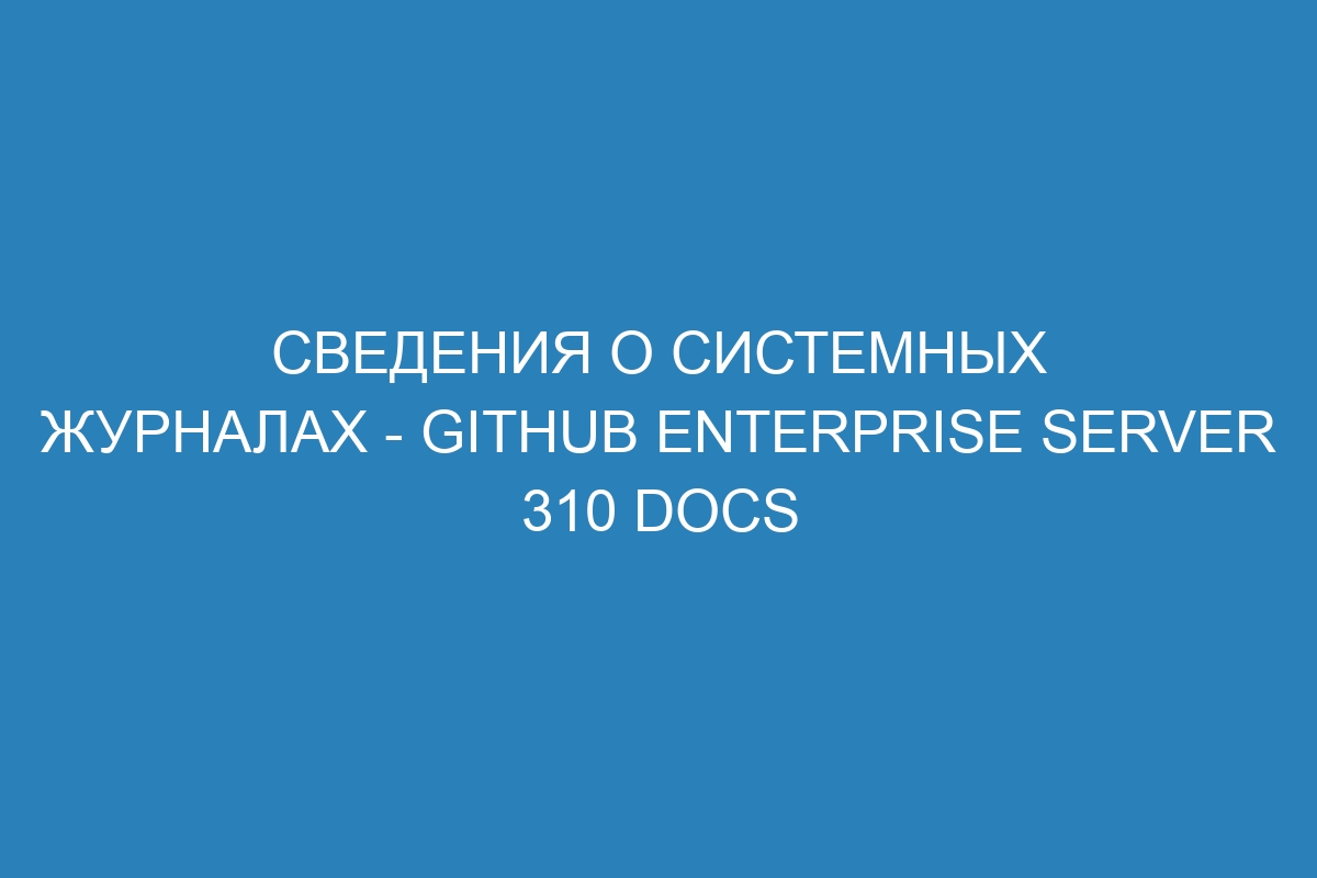 Сведения о системных журналах - GitHub Enterprise Server 310 Docs